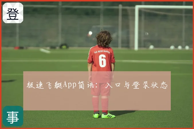 极速飞艇App简讯:入口与登录状态