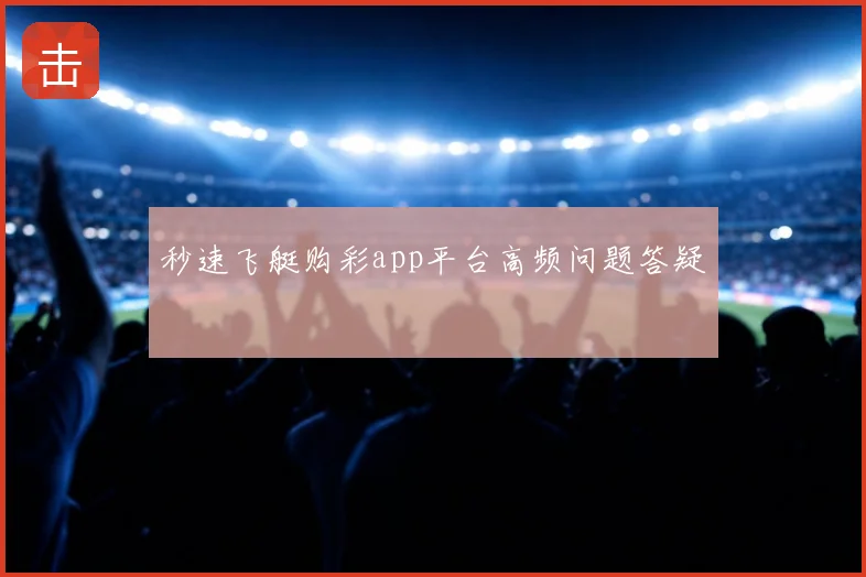 秒速飞艇购彩app平台高频问题答疑