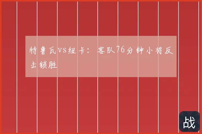 特鲁瓦vs纽卡:客队76分钟小将反击锁胜