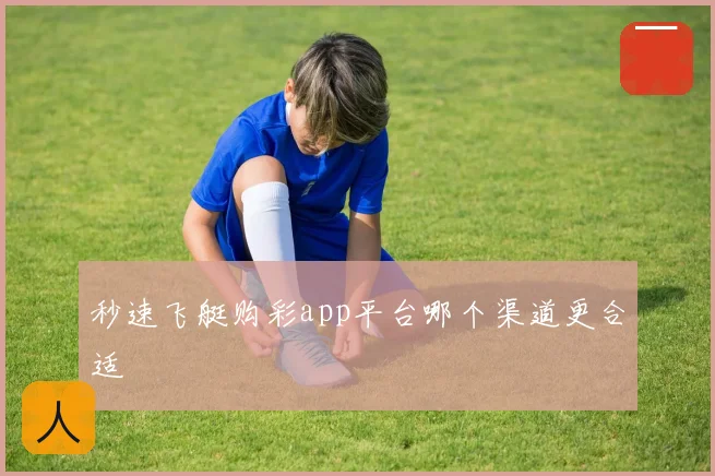 秒速飞艇购彩app平台哪个渠道更合适